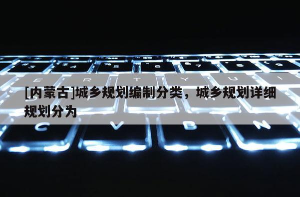 [內(nèi)蒙古]城鄉(xiāng)規(guī)劃編制分類，城鄉(xiāng)規(guī)劃詳細(xì)規(guī)劃分為