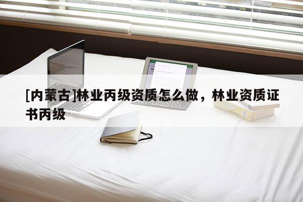 [內(nèi)蒙古]林業(yè)丙級資質(zhì)怎么做，林業(yè)資質(zhì)證書丙級