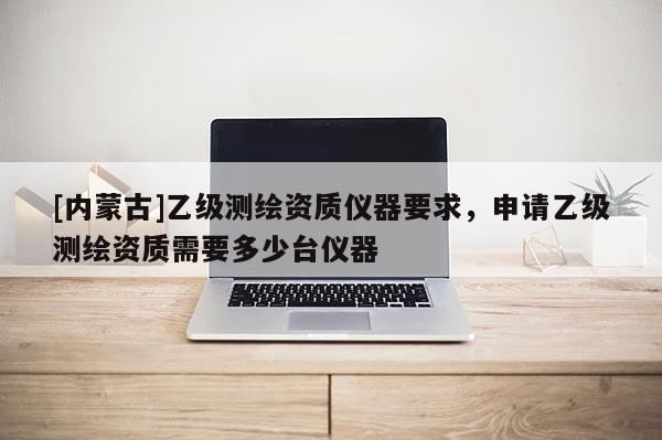 [內蒙古]乙級測繪資質儀器要求，申請乙級測繪資質需要多少臺儀器
