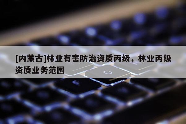 [內(nèi)蒙古]林業(yè)有害防治資質(zhì)丙級，林業(yè)丙級資質(zhì)業(yè)務(wù)范圍