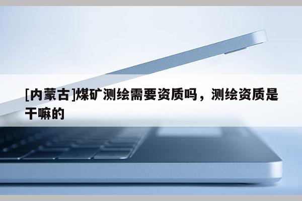 [內(nèi)蒙古]煤礦測(cè)繪需要資質(zhì)嗎，測(cè)繪資質(zhì)是干嘛的