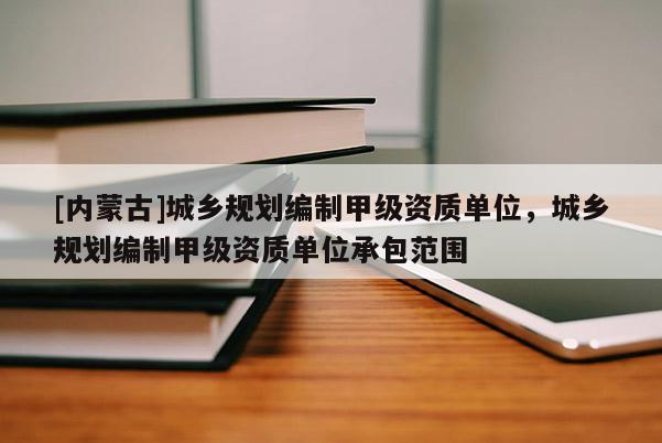 [內(nèi)蒙古]城鄉(xiāng)規(guī)劃編制甲級資質(zhì)單位，城鄉(xiāng)規(guī)劃編制甲級資質(zhì)單位承包范圍