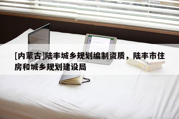 [內(nèi)蒙古]陸豐城鄉(xiāng)規(guī)劃編制資質(zhì)，陸豐市住房和城鄉(xiāng)規(guī)劃建設(shè)局