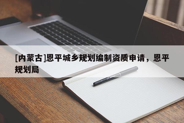 [內(nèi)蒙古]恩平城鄉(xiāng)規(guī)劃編制資質(zhì)申請，恩平規(guī)劃局
