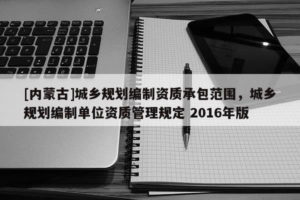 [內(nèi)蒙古]城鄉(xiāng)規(guī)劃編制資質(zhì)承包范圍，城鄉(xiāng)規(guī)劃編制單位資質(zhì)管理規(guī)定 2016年版