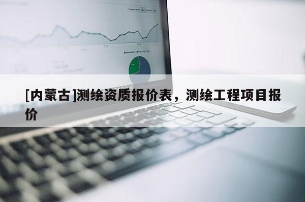 [內(nèi)蒙古]測(cè)繪資質(zhì)報(bào)價(jià)表，測(cè)繪工程項(xiàng)目報(bào)價(jià)
