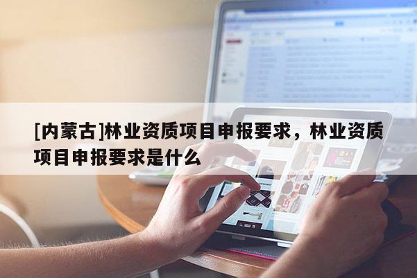 [內(nèi)蒙古]林業(yè)資質(zhì)項(xiàng)目申報(bào)要求，林業(yè)資質(zhì)項(xiàng)目申報(bào)要求是什么
