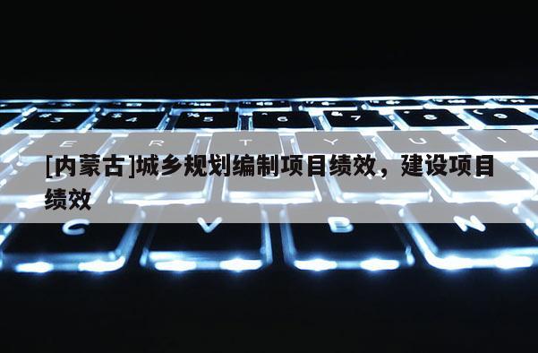 [內(nèi)蒙古]城鄉(xiāng)規(guī)劃編制項(xiàng)目績(jī)效，建設(shè)項(xiàng)目績(jī)效