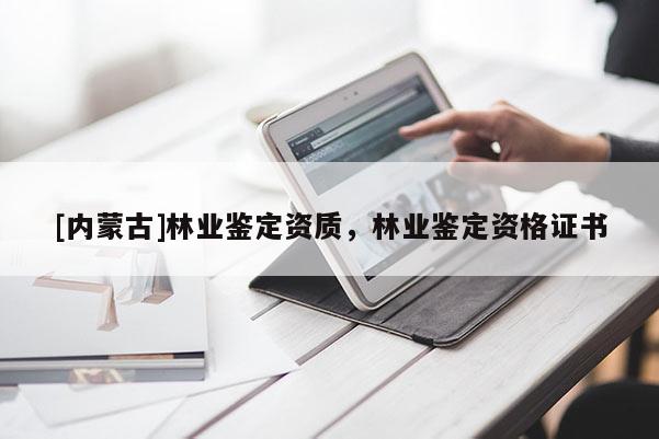 [內(nèi)蒙古]林業(yè)鑒定資質(zhì)，林業(yè)鑒定資格證書