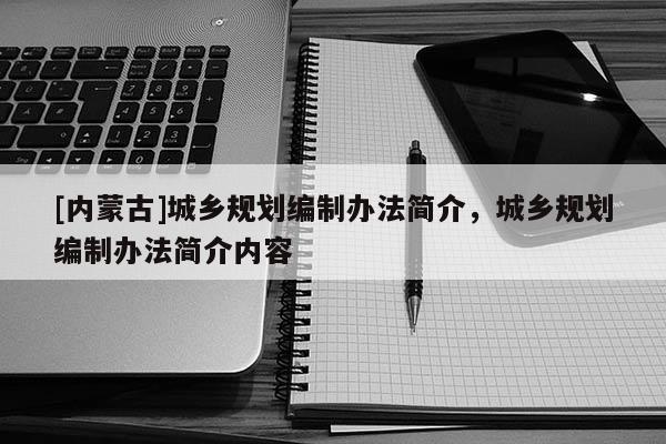 [內(nèi)蒙古]城鄉(xiāng)規(guī)劃編制辦法簡介，城鄉(xiāng)規(guī)劃編制辦法簡介內(nèi)容