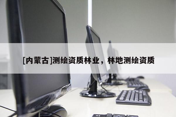 [內(nèi)蒙古]測繪資質(zhì)林業(yè)，林地測繪資質(zhì)