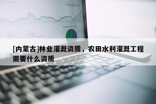 [內(nèi)蒙古]林業(yè)灌溉資質(zhì)，農(nóng)田水利灌溉工程需要什么資質(zhì)