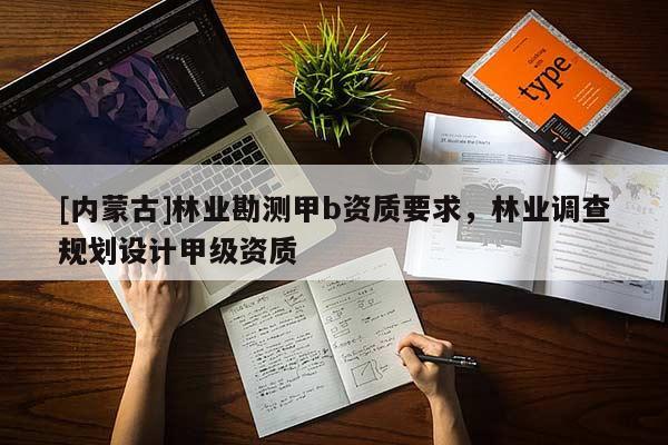 [內(nèi)蒙古]林業(yè)勘測甲b資質(zhì)要求，林業(yè)調(diào)查規(guī)劃設(shè)計(jì)甲級(jí)資質(zhì)