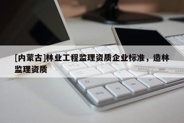 [內(nèi)蒙古]林業(yè)工程監(jiān)理資質(zhì)企業(yè)標(biāo)準(zhǔn)，造林監(jiān)理資質(zhì)