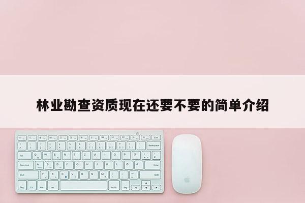 林業(yè)勘查資質(zhì)現(xiàn)在還要不要的簡單介紹