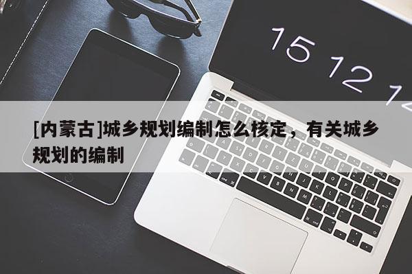 [內(nèi)蒙古]城鄉(xiāng)規(guī)劃編制怎么核定，有關(guān)城鄉(xiāng)規(guī)劃的編制