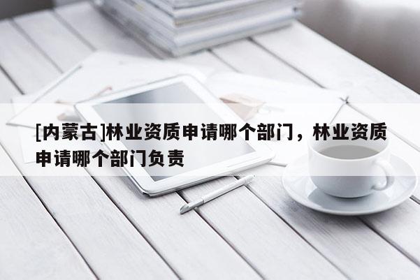 [內(nèi)蒙古]林業(yè)資質(zhì)申請(qǐng)哪個(gè)部門，林業(yè)資質(zhì)申請(qǐng)哪個(gè)部門負(fù)責(zé)