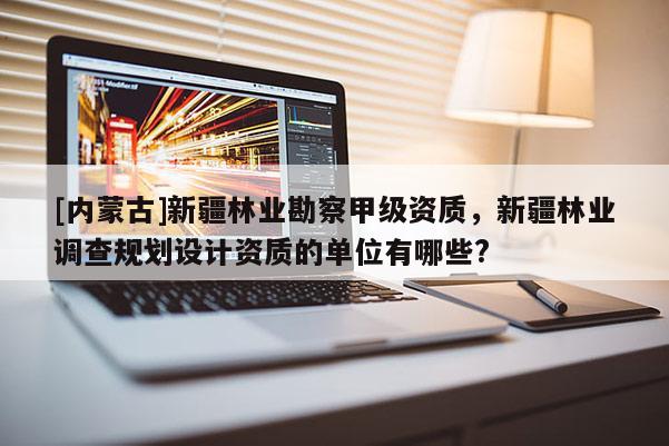 [內(nèi)蒙古]新疆林業(yè)勘察甲級(jí)資質(zhì)，新疆林業(yè)調(diào)查規(guī)劃設(shè)計(jì)資質(zhì)的單位有哪些?