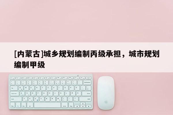 [內(nèi)蒙古]城鄉(xiāng)規(guī)劃編制丙級(jí)承擔(dān)，城市規(guī)劃編制甲級(jí)