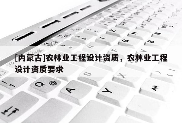 [內(nèi)蒙古]農(nóng)林業(yè)工程設(shè)計(jì)資質(zhì)，農(nóng)林業(yè)工程設(shè)計(jì)資質(zhì)要求