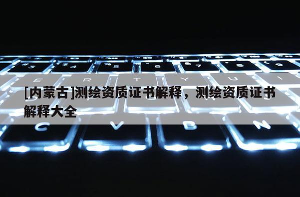 [內(nèi)蒙古]測(cè)繪資質(zhì)證書(shū)解釋?zhuān)瑴y(cè)繪資質(zhì)證書(shū)解釋大全