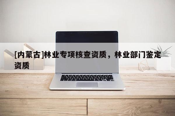 [內(nèi)蒙古]林業(yè)專項(xiàng)核查資質(zhì)，林業(yè)部門鑒定資質(zhì)