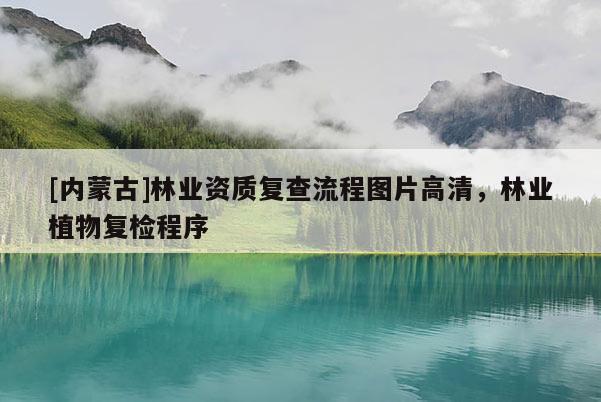 [內(nèi)蒙古]林業(yè)資質(zhì)復(fù)查流程圖片高清，林業(yè)植物復(fù)檢程序