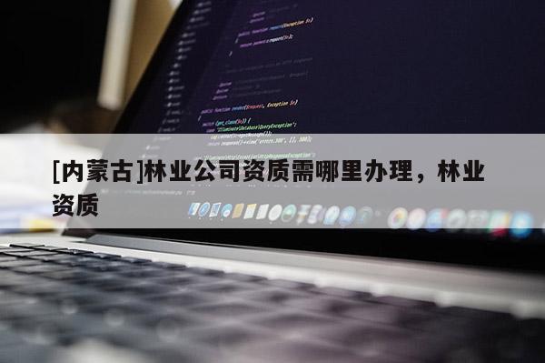 [內(nèi)蒙古]林業(yè)公司資質(zhì)需哪里辦理，林業(yè) 資質(zhì)