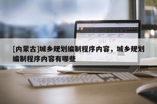 [內(nèi)蒙古]城鄉(xiāng)規(guī)劃編制程序內(nèi)容，城鄉(xiāng)規(guī)劃編制程序內(nèi)容有哪些