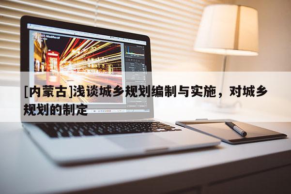 [內(nèi)蒙古]淺談城鄉(xiāng)規(guī)劃編制與實(shí)施，對(duì)城鄉(xiāng)規(guī)劃的制定