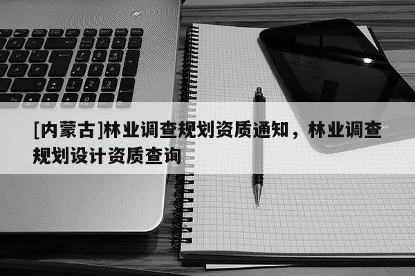 [內(nèi)蒙古]林業(yè)調(diào)查規(guī)劃資質(zhì)通知，林業(yè)調(diào)查規(guī)劃設(shè)計(jì)資質(zhì)查詢