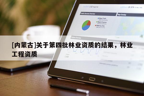 [內(nèi)蒙古]關(guān)于第四批林業(yè)資質(zhì)的結(jié)果，林業(yè)工程資質(zhì)