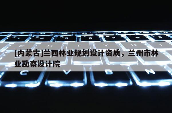 [內(nèi)蒙古]蘭西林業(yè)規(guī)劃設(shè)計資質(zhì)，蘭州市林業(yè)勘察設(shè)計院