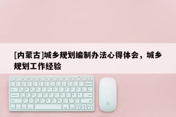 [內(nèi)蒙古]城鄉(xiāng)規(guī)劃編制辦法心得體會，城鄉(xiāng)規(guī)劃工作經(jīng)驗