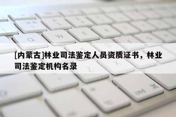 [內蒙古]林業(yè)司法鑒定人員資質證書，林業(yè)司法鑒定機構名錄