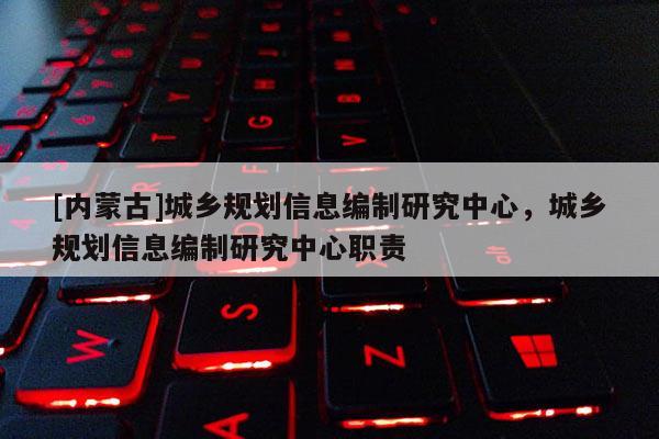 [內(nèi)蒙古]城鄉(xiāng)規(guī)劃信息編制研究中心，城鄉(xiāng)規(guī)劃信息編制研究中心職責(zé)