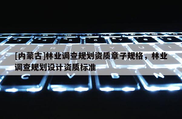 [內(nèi)蒙古]林業(yè)調(diào)查規(guī)劃資質(zhì)章子規(guī)格，林業(yè)調(diào)查規(guī)劃設(shè)計(jì)資質(zhì)標(biāo)準(zhǔn)