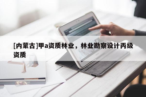 [內(nèi)蒙古]甲a資質(zhì)林業(yè)，林業(yè)勘察設(shè)計丙級資質(zhì)