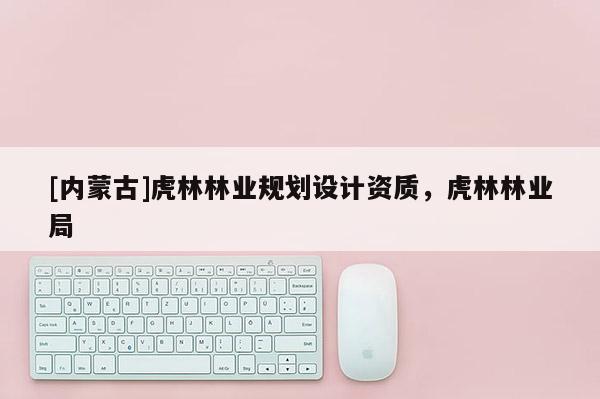 [內(nèi)蒙古]虎林林業(yè)規(guī)劃設(shè)計(jì)資質(zhì)，虎林林業(yè)局