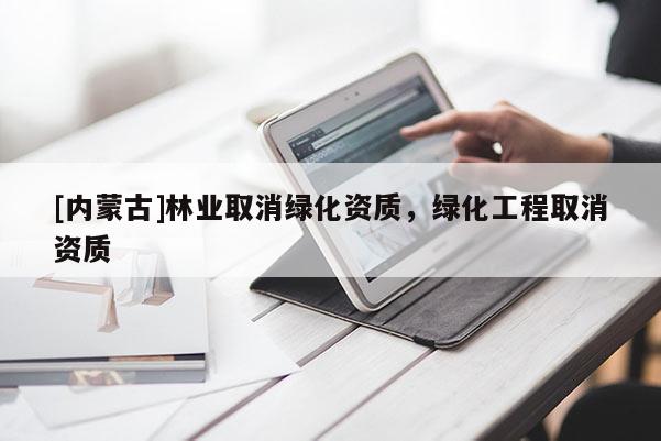[內(nèi)蒙古]林業(yè)取消綠化資質(zhì)，綠化工程取消資質(zhì)