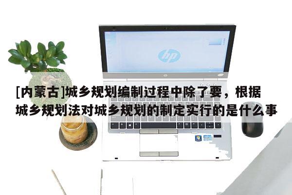 [內(nèi)蒙古]城鄉(xiāng)規(guī)劃編制過程中除了要，根據(jù)城鄉(xiāng)規(guī)劃法對城鄉(xiāng)規(guī)劃的制定實行的是什么事