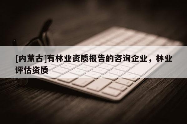 [內(nèi)蒙古]有林業(yè)資質(zhì)報(bào)告的咨詢企業(yè)，林業(yè)評估資質(zhì)