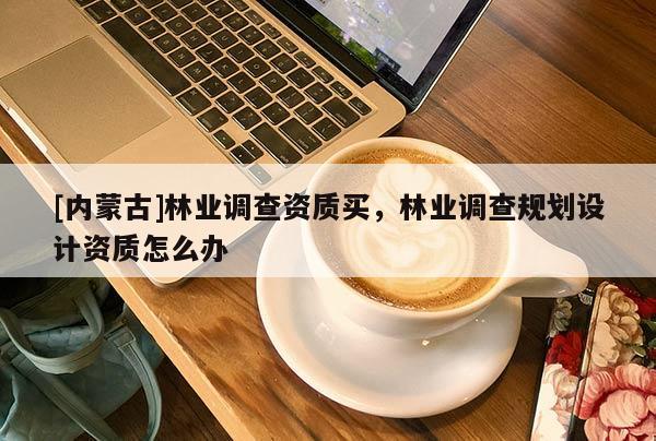 [內(nèi)蒙古]林業(yè)調(diào)查資質(zhì)買，林業(yè)調(diào)查規(guī)劃設(shè)計資質(zhì)怎么辦
