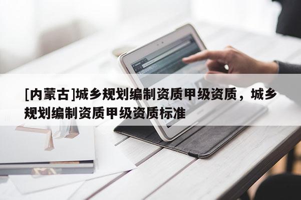 [內(nèi)蒙古]城鄉(xiāng)規(guī)劃編制資質(zhì)甲級(jí)資質(zhì)，城鄉(xiāng)規(guī)劃編制資質(zhì)甲級(jí)資質(zhì)標(biāo)準(zhǔn)