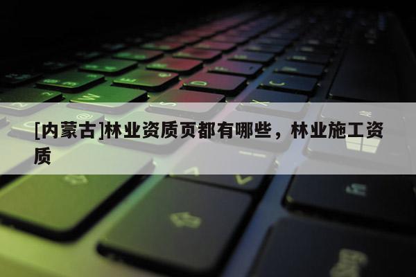 [內(nèi)蒙古]林業(yè)資質(zhì)頁都有哪些，林業(yè)施工資質(zhì)