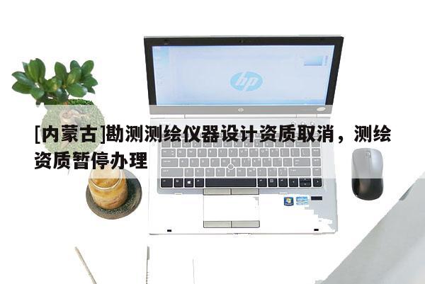 [內(nèi)蒙古]勘測測繪儀器設(shè)計資質(zhì)取消，測繪資質(zhì)暫停辦理