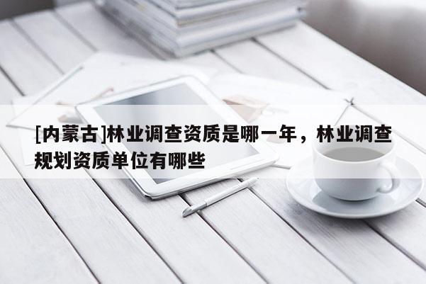 [內(nèi)蒙古]林業(yè)調(diào)查資質(zhì)是哪一年，林業(yè)調(diào)查規(guī)劃資質(zhì)單位有哪些