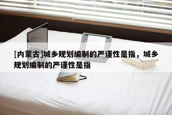 [內(nèi)蒙古]城鄉(xiāng)規(guī)劃編制的嚴謹性是指，城鄉(xiāng)規(guī)劃編制的嚴謹性是指