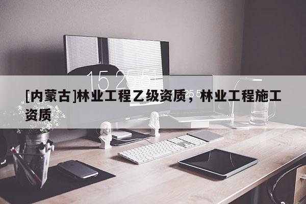 [內(nèi)蒙古]林業(yè)工程乙級資質(zhì)，林業(yè)工程施工資質(zhì)