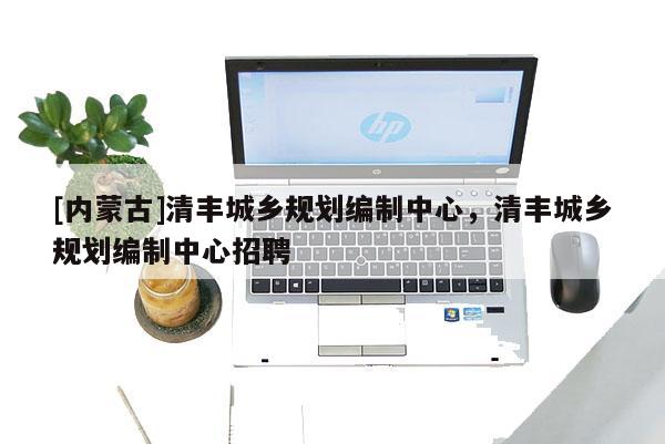 [內(nèi)蒙古]清豐城鄉(xiāng)規(guī)劃編制中心，清豐城鄉(xiāng)規(guī)劃編制中心招聘
